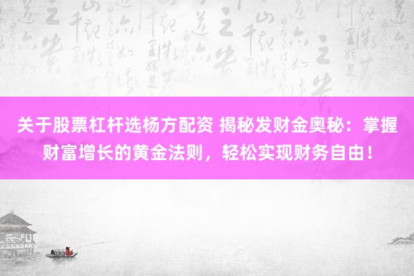 关于股票杠杆选杨方配资 揭秘发财金奥秘：掌握财富增长的黄金法则，轻松实现财务自由！