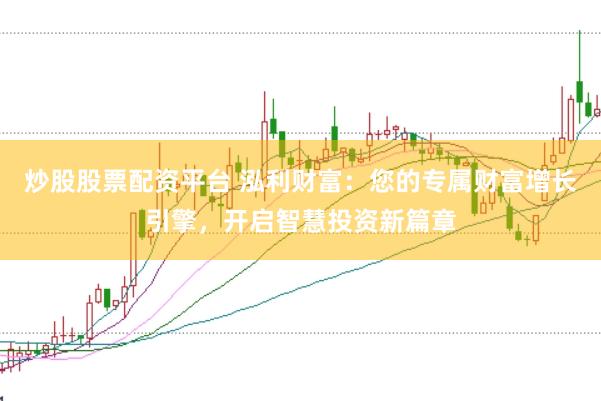 炒股股票配资平台 泓利财富：您的专属财富增长引擎，开启智慧投资新篇章