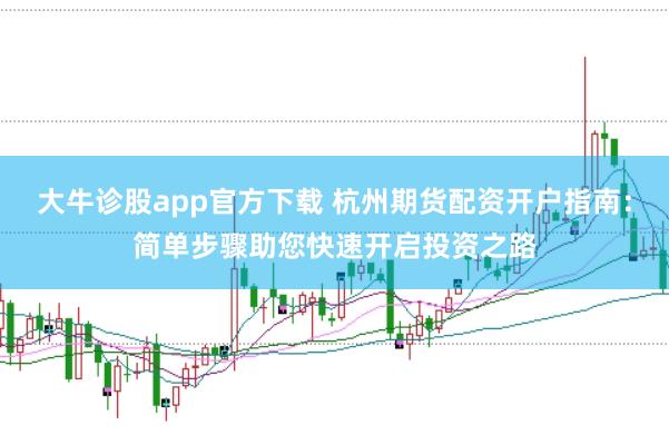 大牛诊股app官方下载 杭州期货配资开户指南：简单步骤助您快速开启投资之路