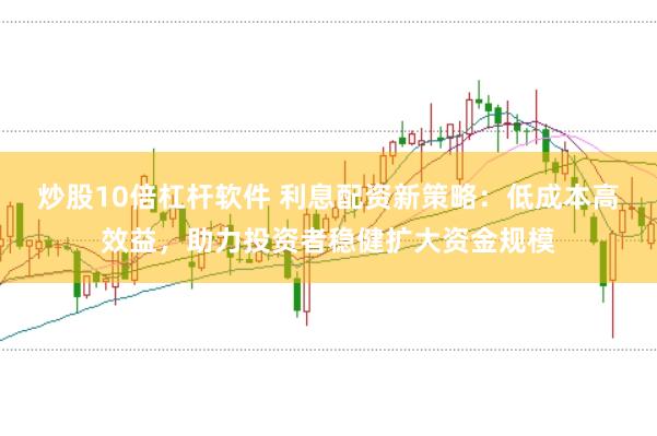 炒股10倍杠杆软件 利息配资新策略：低成本高效益，助力投资者稳健扩大资金规模