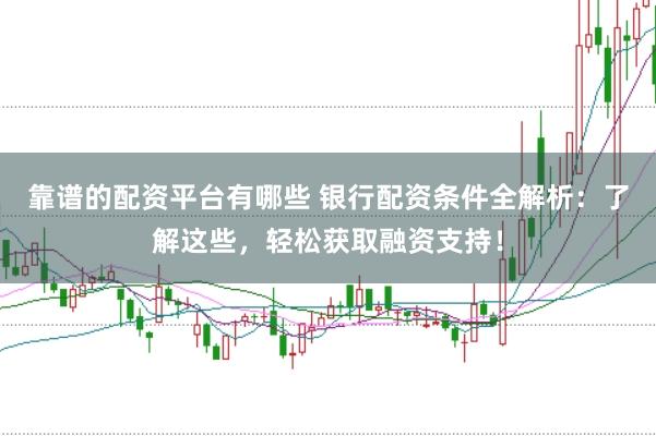 靠谱的配资平台有哪些 银行配资条件全解析：了解这些，轻松获取融资支持！
