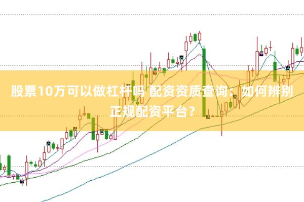 股票10万可以做杠杆吗 配资资质查询：如何辨别正规配资平台？