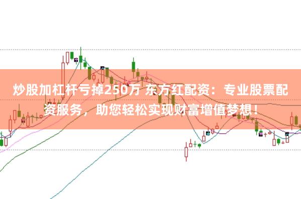 炒股加杠杆亏掉250万 东方红配资：专业股票配资服务，助您轻松实现财富增值梦想！