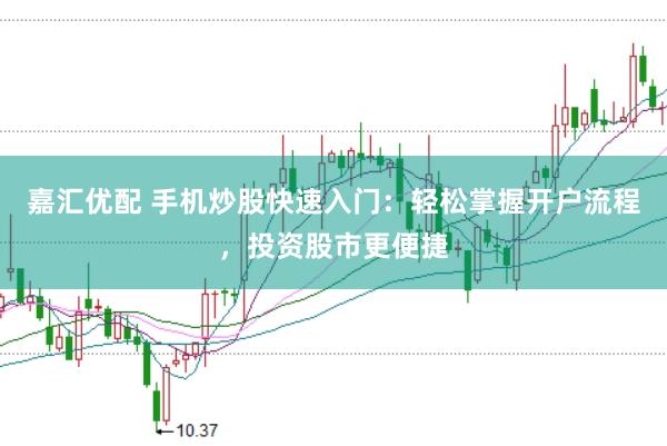 嘉汇优配 手机炒股快速入门：轻松掌握开户流程，投资股市更便捷
