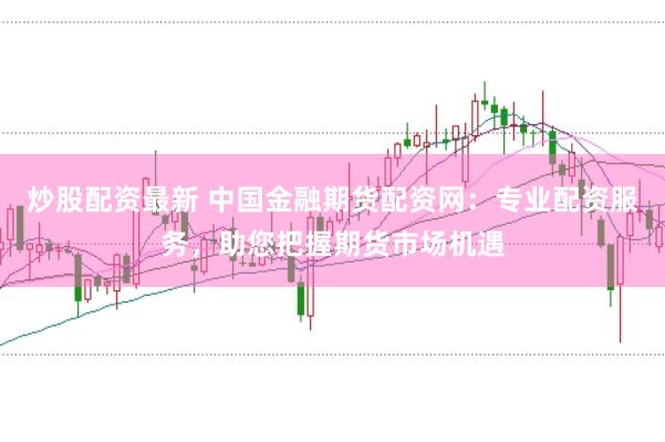 炒股配资最新 中国金融期货配资网：专业配资服务，助您把握期货市场机遇