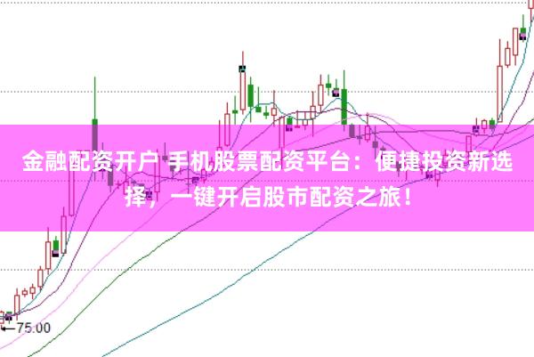 金融配资开户 手机股票配资平台：便捷投资新选择，一键开启股市配资之旅！