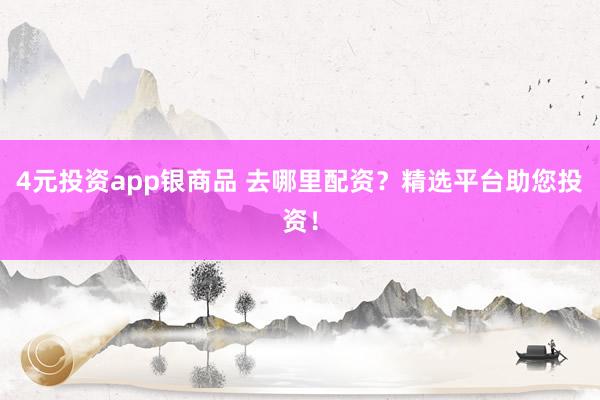 4元投资app银商品 去哪里配资？精选平台助您投资！