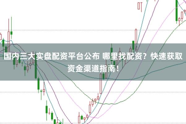 国内三大实盘配资平台公布 哪里找配资？快速获取资金渠道指南！