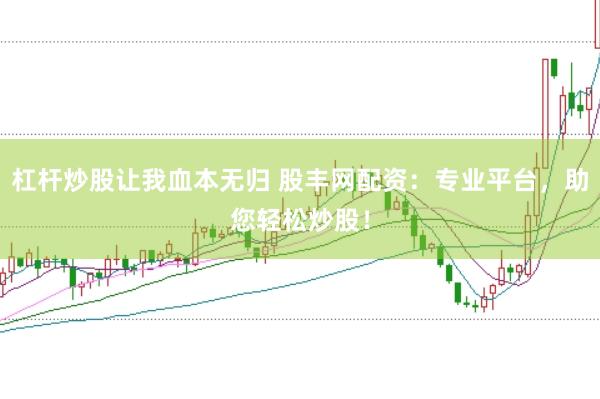 杠杆炒股让我血本无归 股丰网配资：专业平台，助您轻松炒股！