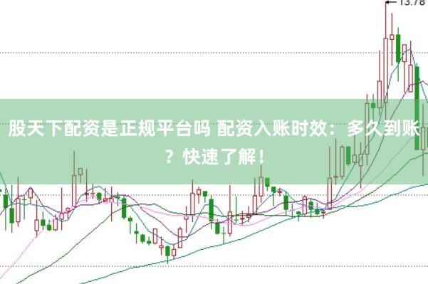 股天下配资是正规平台吗 配资入账时效：多久到账？快速了解！