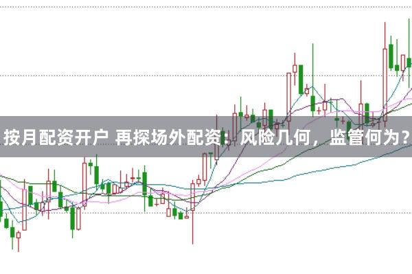 按月配资开户 再探场外配资：风险几何，监管何为？