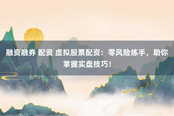 融资融券 配资 虚拟股票配资：零风险练手，助你掌握实盘技巧！