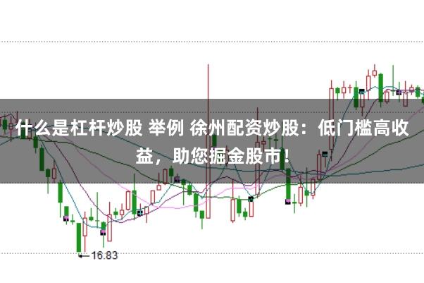 什么是杠杆炒股 举例 徐州配资炒股：低门槛高收益，助您掘金股市！