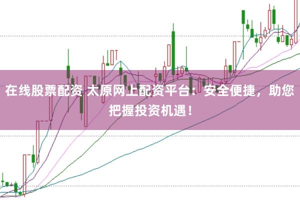 在线股票配资 太原网上配资平台：安全便捷，助您把握投资机遇！