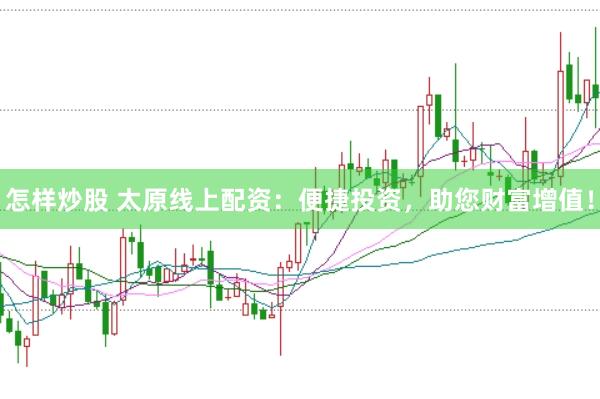 怎样炒股 太原线上配资：便捷投资，助您财富增值！