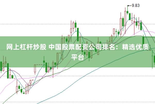 网上杠杆炒股 中国股票配资公司排名：精选优质平台