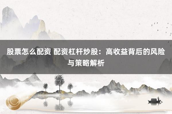 股票怎么配资 配资杠杆炒股：高收益背后的风险与策略解析