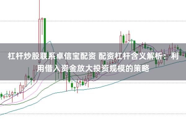 杠杆炒股联系卓信宝配资 配资杠杆含义解析：利用借入资金放大投资规模的策略
