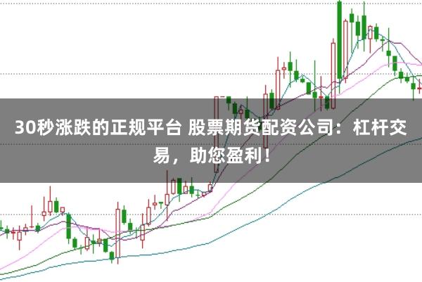30秒涨跌的正规平台 股票期货配资公司：杠杆交易，助您盈利！