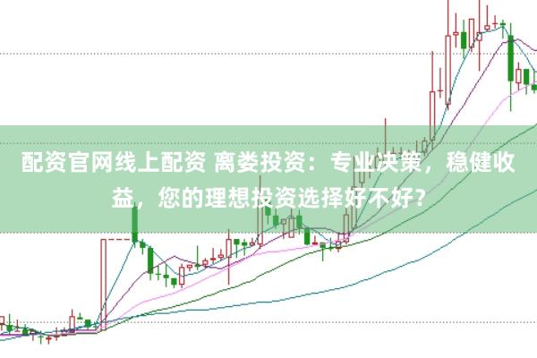 配资官网线上配资 离娄投资：专业决策，稳健收益，您的理想投资选择好不好？