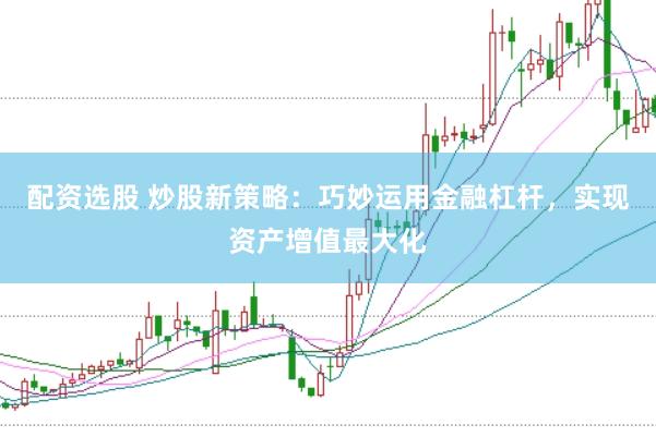配资选股 炒股新策略：巧妙运用金融杠杆，实现资产增值最大化