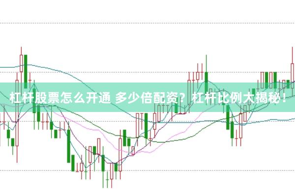 杠杆股票怎么开通 多少倍配资？杠杆比例大揭秘！