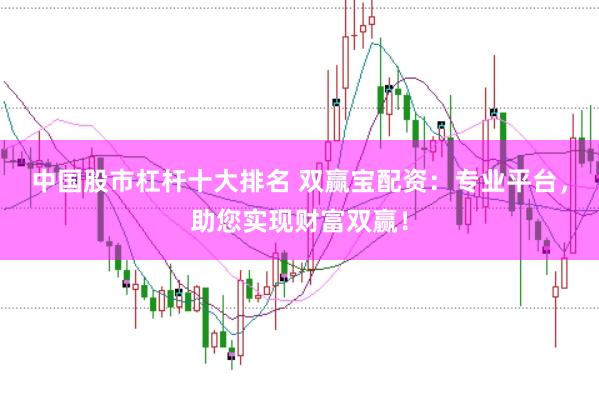中国股市杠杆十大排名 双赢宝配资：专业平台，助您实现财富双赢！