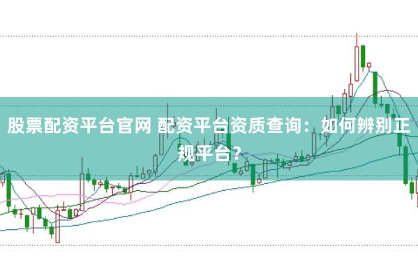 股票配资平台官网 配资平台资质查询：如何辨别正规平台？