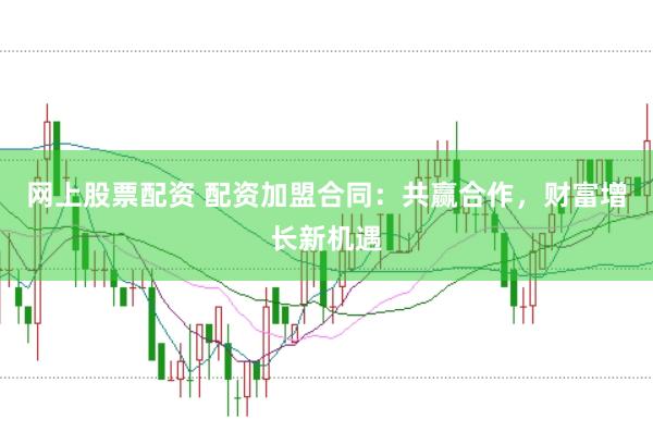 网上股票配资 配资加盟合同：共赢合作，财富增长新机遇