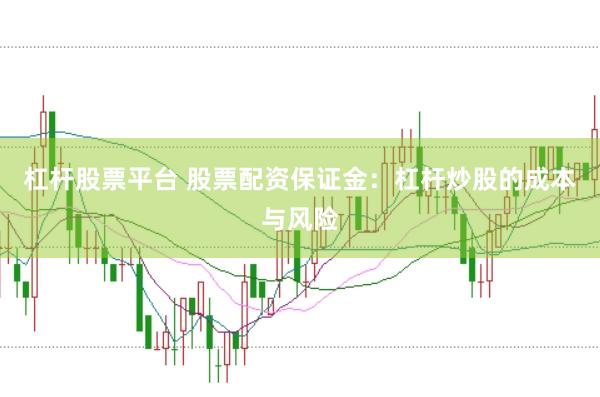 杠杆股票平台 股票配资保证金：杠杆炒股的成本与风险