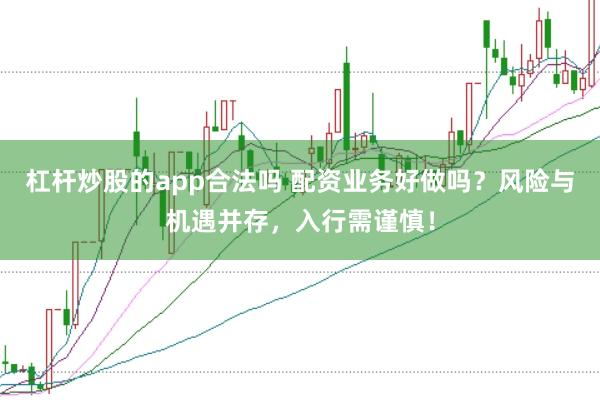 杠杆炒股的app合法吗 配资业务好做吗？风险与机遇并存，入行需谨慎！