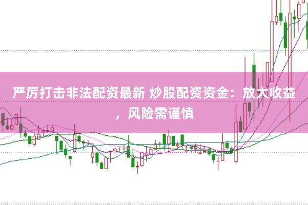 严厉打击非法配资最新 炒股配资资金：放大收益，风险需谨慎
