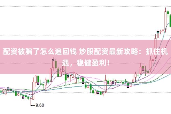 配资被骗了怎么追回钱 炒股配资最新攻略：抓住机遇，稳健盈利！