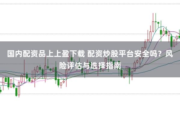 国内配资品上上盈下载 配资炒股平台安全吗？风险评估与选择指南