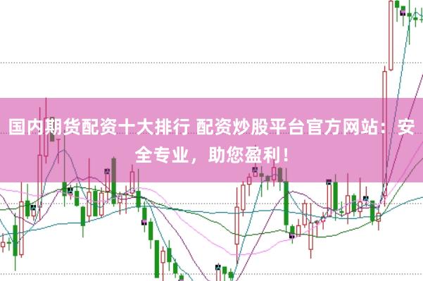 国内期货配资十大排行 配资炒股平台官方网站：安全专业，助您盈利！