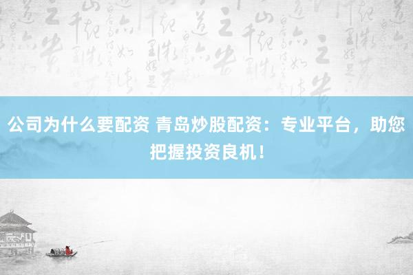 公司为什么要配资 青岛炒股配资：专业平台，助您把握投资良机！