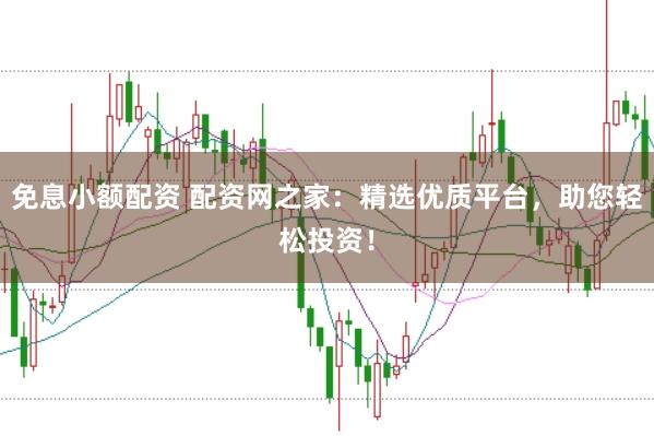 免息小额配资 配资网之家：精选优质平台，助您轻松投资！