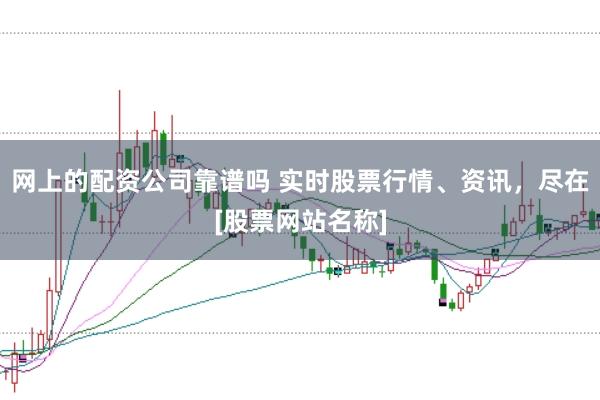 网上的配资公司靠谱吗 实时股票行情、资讯，尽在[股票网站名称]