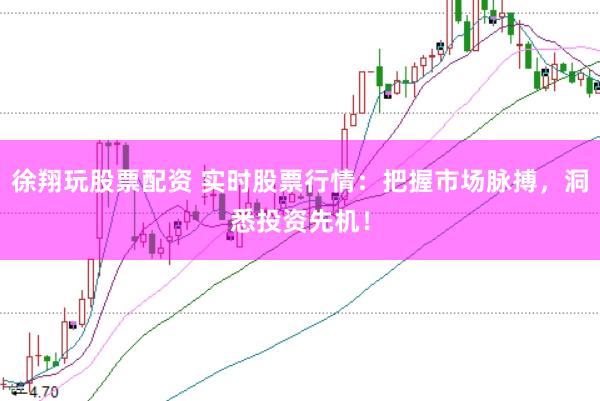 徐翔玩股票配资 实时股票行情：把握市场脉搏，洞悉投资先机！
