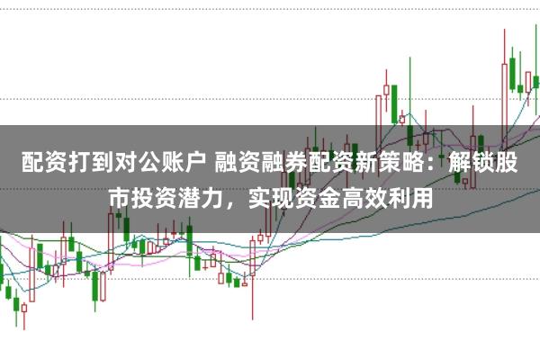 配资打到对公账户 融资融券配资新策略：解锁股市投资潜力，实现资金高效利用