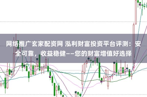 网络推广玄家配资网 泓利财富投资平台评测：安全可靠，收益稳健——您的财富增值好选择