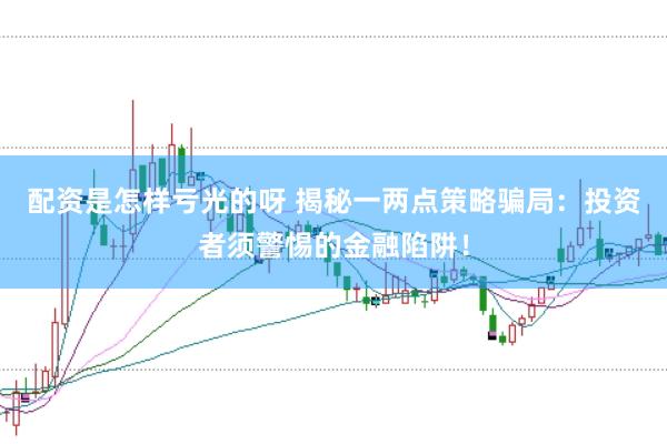 配资是怎样亏光的呀 揭秘一两点策略骗局：投资者须警惕的金融陷阱！