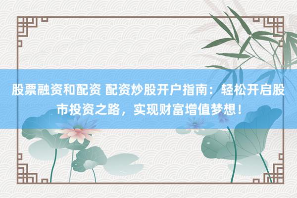 股票融资和配资 配资炒股开户指南：轻松开启股市投资之路，实现财富增值梦想！