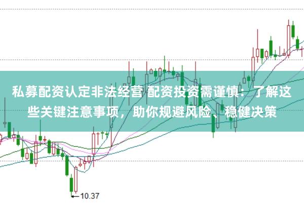 私募配资认定非法经营 配资投资需谨慎：了解这些关键注意事项，助你规避风险、稳健决策