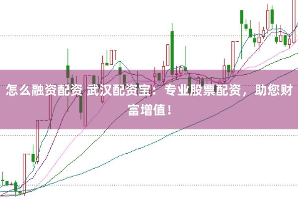 怎么融资配资 武汉配资宝：专业股票配资，助您财富增值！