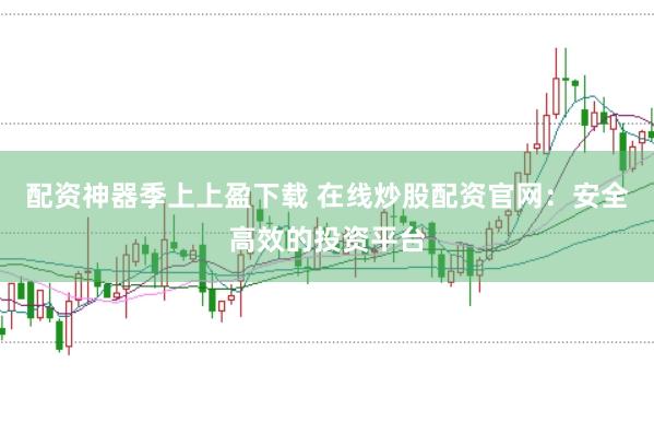 配资神器季上上盈下载 在线炒股配资官网：安全高效的投资平台