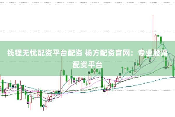 钱程无忧配资平台配资 杨方配资官网：专业股票配资平台