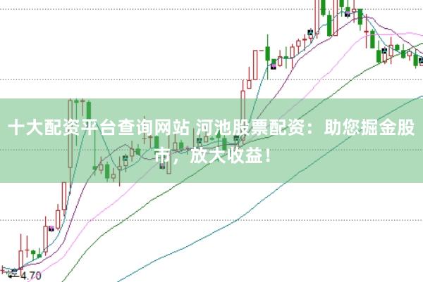 十大配资平台查询网站 河池股票配资：助您掘金股市，放大收益！