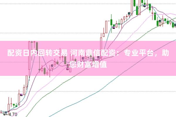 配资日内回转交易 河南鼎信配资：专业平台，助您财富增值