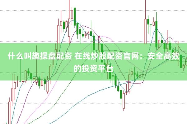 什么叫趣操盘配资 在线炒股配资官网：安全高效的投资平台